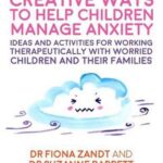 Creative Ways to Help Children Manage Anxiety Ideas and Activities for Working Therapeutically with Worried Children and Their Families